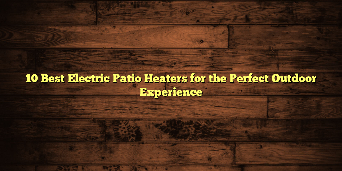 10 Best Electric Patio Heaters for the Perfect Outdoor Experience