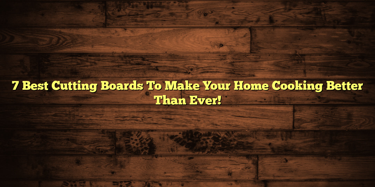 7 Best Cutting Boards To Make Your Home Cooking Better Than Ever!